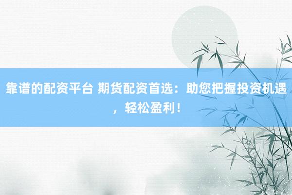 靠谱的配资平台 期货配资首选：助您把握投资机遇，轻松盈利！