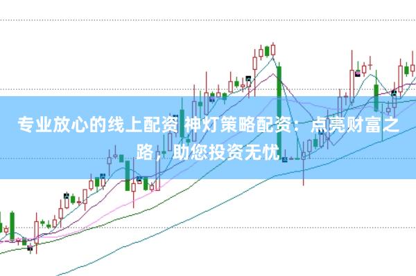 专业放心的线上配资 神灯策略配资：点亮财富之路，助您投资无忧